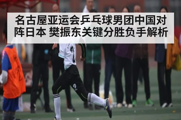 名古屋亚运会乒乓球男团中国对阵日本 樊振东关键分胜负手解析（c7c7.app）