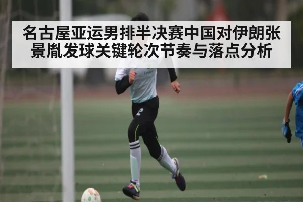 名古屋亚运男排半决赛中国对伊朗张景胤发球关键轮次节奏与落点分析（c7c7.app）